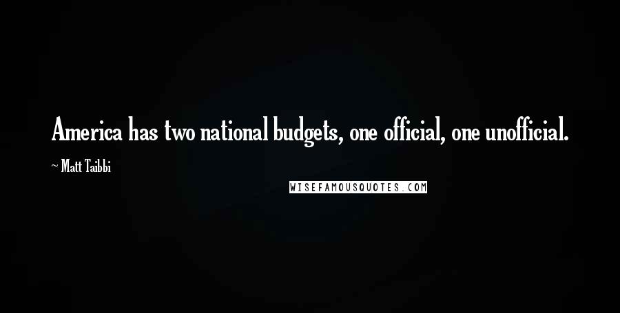 Matt Taibbi Quotes: America has two national budgets, one official, one unofficial.