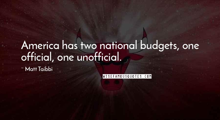 Matt Taibbi Quotes: America has two national budgets, one official, one unofficial.