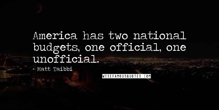 Matt Taibbi Quotes: America has two national budgets, one official, one unofficial.