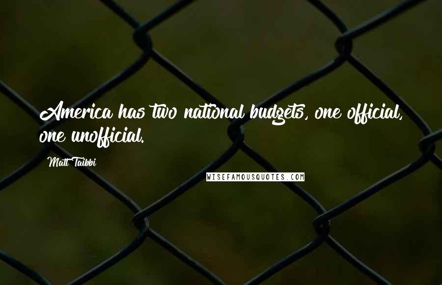 Matt Taibbi Quotes: America has two national budgets, one official, one unofficial.