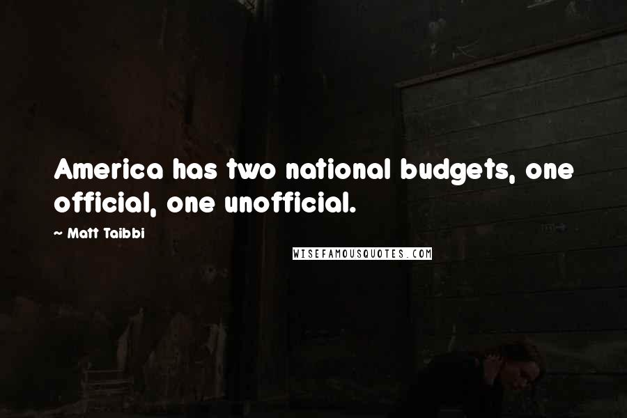 Matt Taibbi Quotes: America has two national budgets, one official, one unofficial.