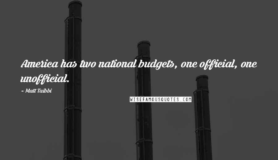 Matt Taibbi Quotes: America has two national budgets, one official, one unofficial.