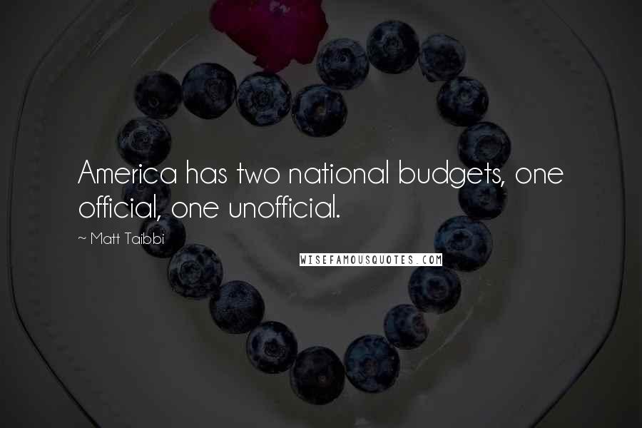 Matt Taibbi Quotes: America has two national budgets, one official, one unofficial.