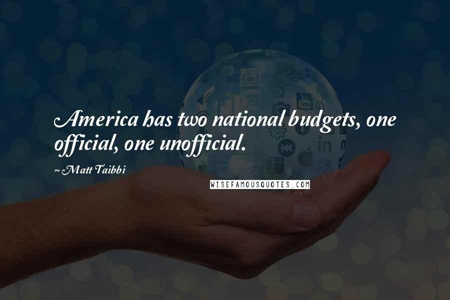 Matt Taibbi Quotes: America has two national budgets, one official, one unofficial.