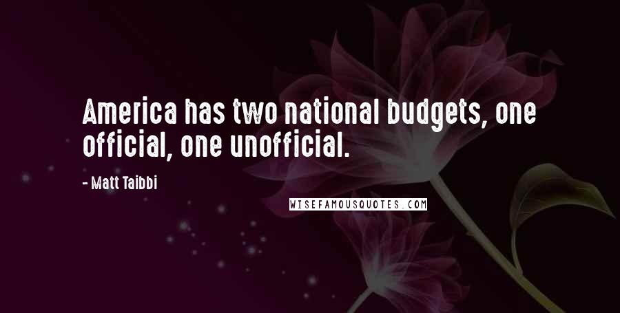 Matt Taibbi Quotes: America has two national budgets, one official, one unofficial.