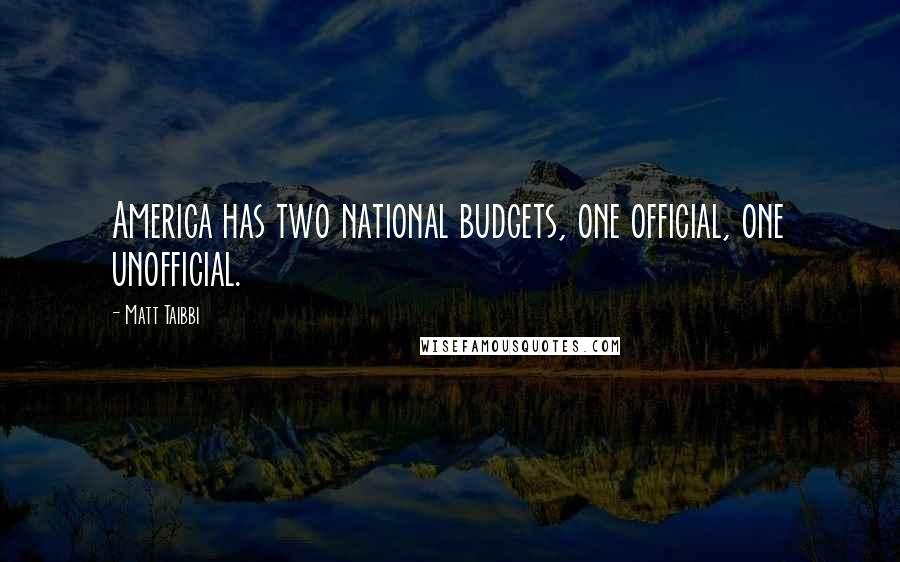 Matt Taibbi Quotes: America has two national budgets, one official, one unofficial.