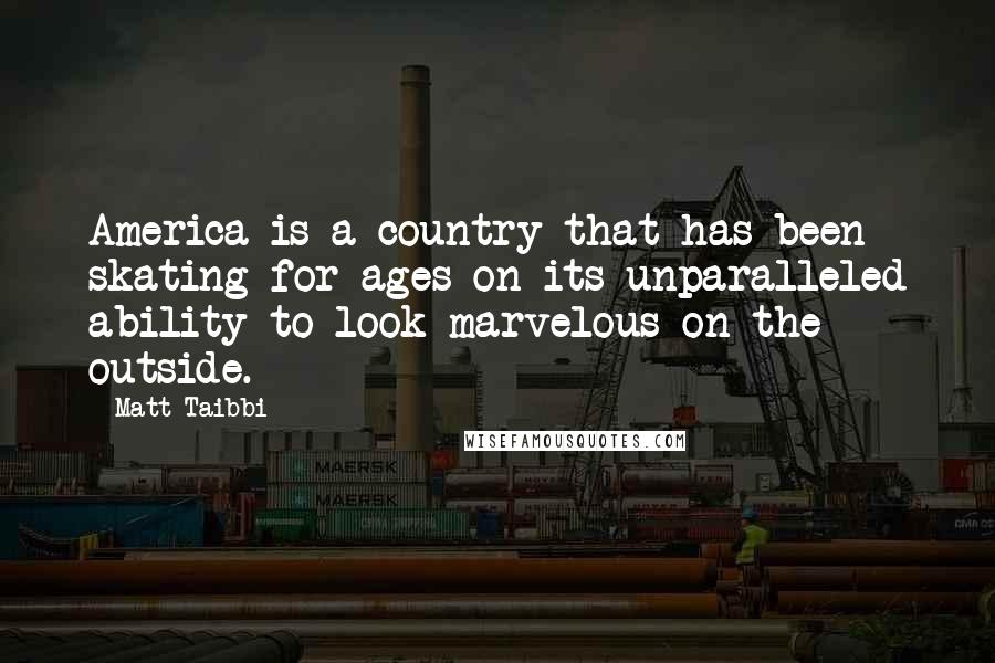 Matt Taibbi Quotes: America is a country that has been skating for ages on its unparalleled ability to look marvelous on the outside.