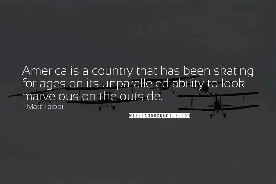 Matt Taibbi Quotes: America is a country that has been skating for ages on its unparalleled ability to look marvelous on the outside.