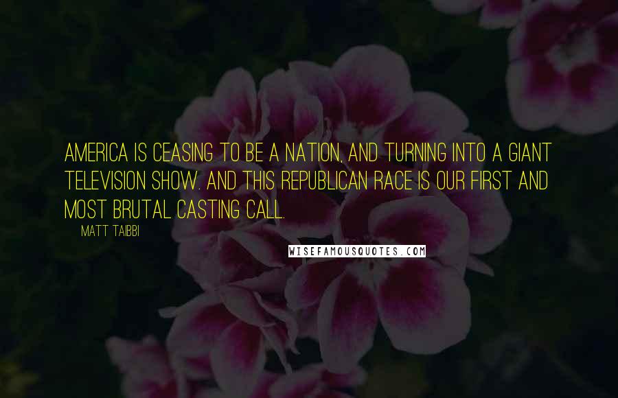 Matt Taibbi Quotes: America is ceasing to be a nation, and turning into a giant television show. And this Republican race is our first and most brutal casting call.