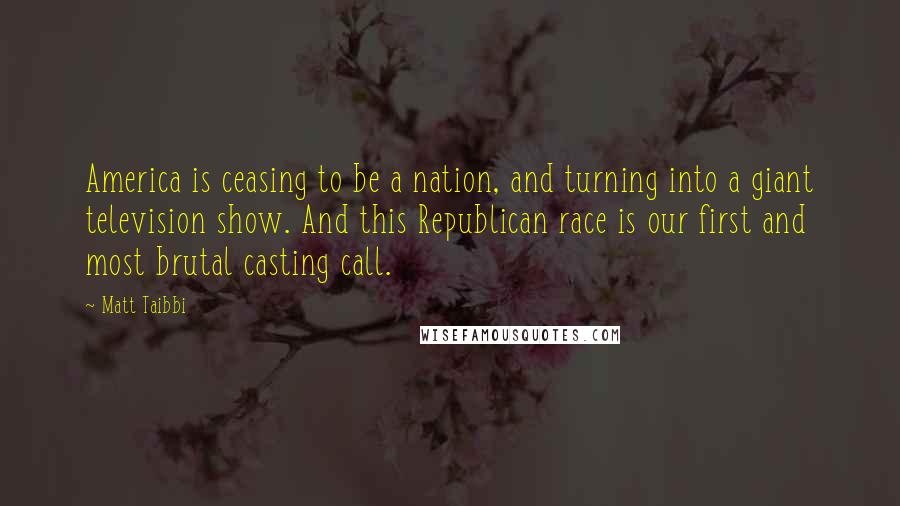 Matt Taibbi Quotes: America is ceasing to be a nation, and turning into a giant television show. And this Republican race is our first and most brutal casting call.