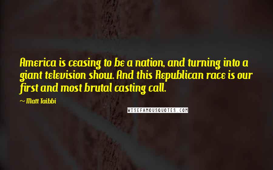 Matt Taibbi Quotes: America is ceasing to be a nation, and turning into a giant television show. And this Republican race is our first and most brutal casting call.