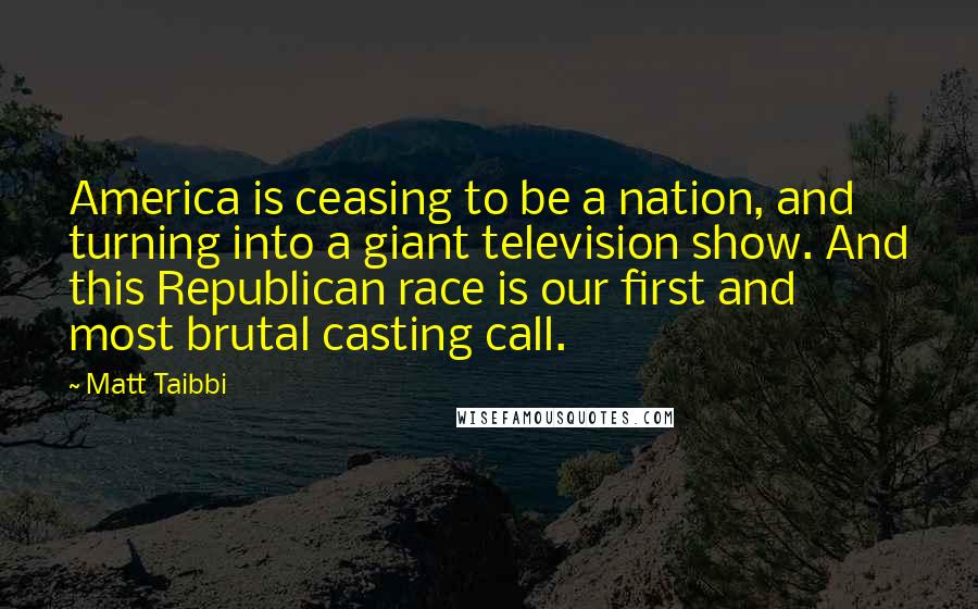 Matt Taibbi Quotes: America is ceasing to be a nation, and turning into a giant television show. And this Republican race is our first and most brutal casting call.