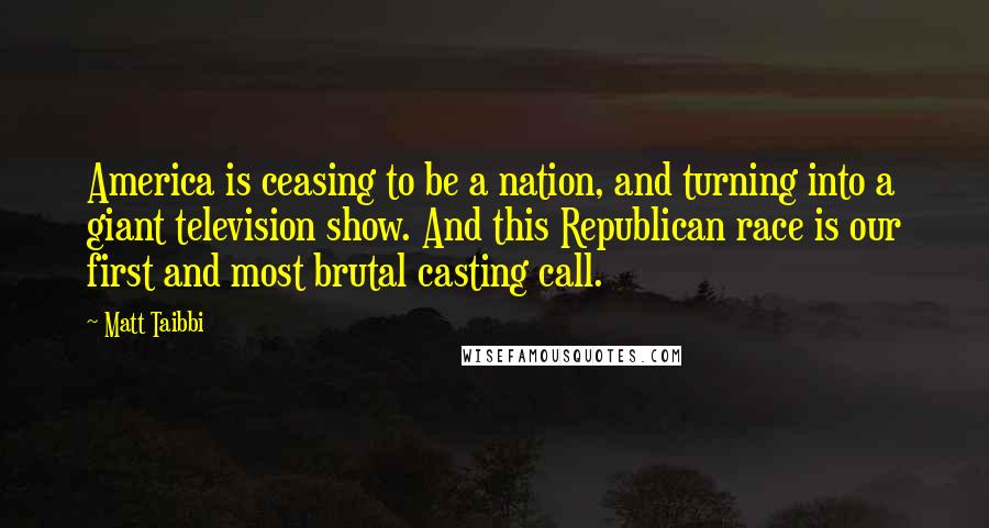 Matt Taibbi Quotes: America is ceasing to be a nation, and turning into a giant television show. And this Republican race is our first and most brutal casting call.