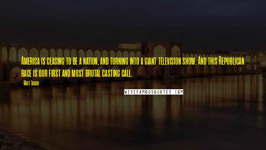 Matt Taibbi Quotes: America is ceasing to be a nation, and turning into a giant television show. And this Republican race is our first and most brutal casting call.