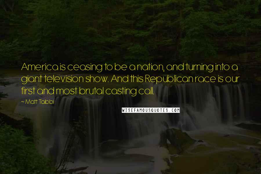 Matt Taibbi Quotes: America is ceasing to be a nation, and turning into a giant television show. And this Republican race is our first and most brutal casting call.