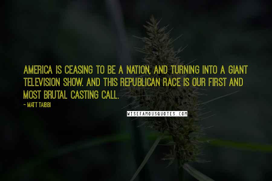 Matt Taibbi Quotes: America is ceasing to be a nation, and turning into a giant television show. And this Republican race is our first and most brutal casting call.