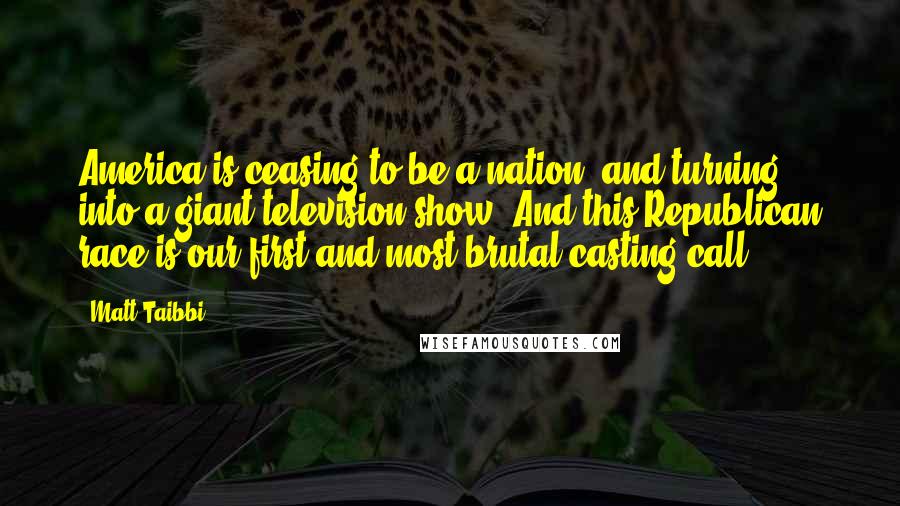 Matt Taibbi Quotes: America is ceasing to be a nation, and turning into a giant television show. And this Republican race is our first and most brutal casting call.