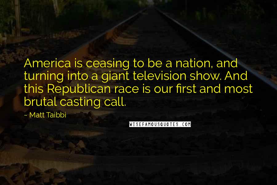 Matt Taibbi Quotes: America is ceasing to be a nation, and turning into a giant television show. And this Republican race is our first and most brutal casting call.