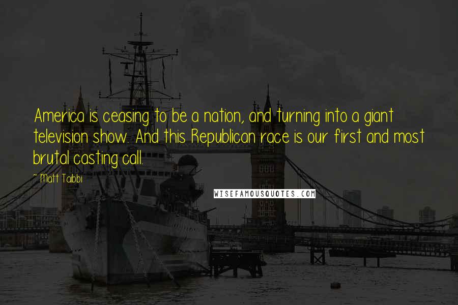 Matt Taibbi Quotes: America is ceasing to be a nation, and turning into a giant television show. And this Republican race is our first and most brutal casting call.