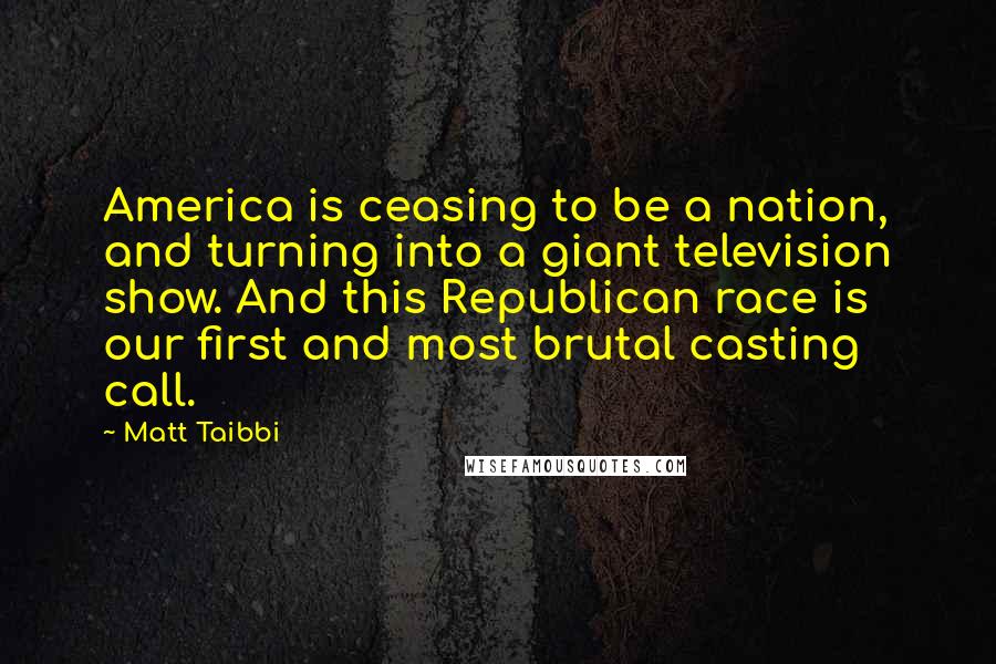 Matt Taibbi Quotes: America is ceasing to be a nation, and turning into a giant television show. And this Republican race is our first and most brutal casting call.