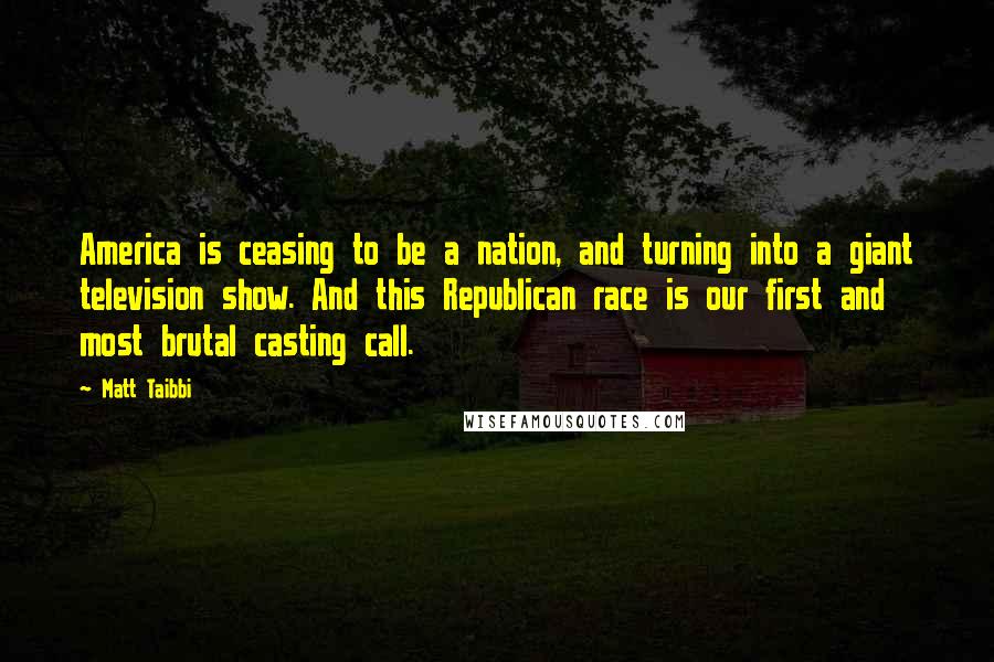 Matt Taibbi Quotes: America is ceasing to be a nation, and turning into a giant television show. And this Republican race is our first and most brutal casting call.