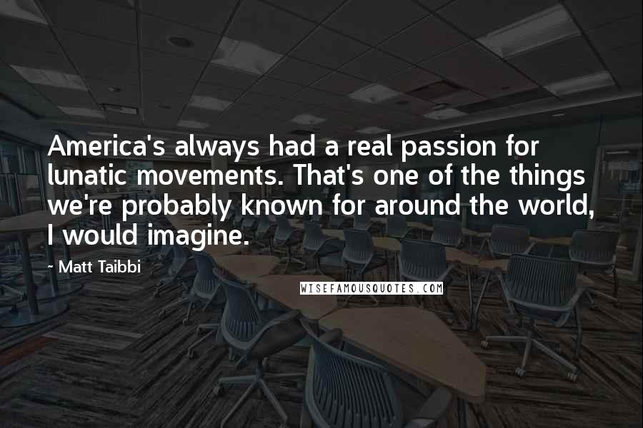 Matt Taibbi Quotes: America's always had a real passion for lunatic movements. That's one of the things we're probably known for around the world, I would imagine.