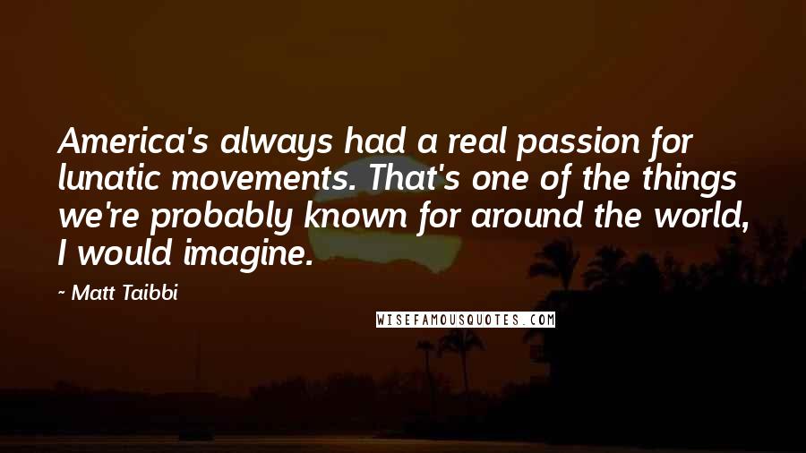 Matt Taibbi Quotes: America's always had a real passion for lunatic movements. That's one of the things we're probably known for around the world, I would imagine.