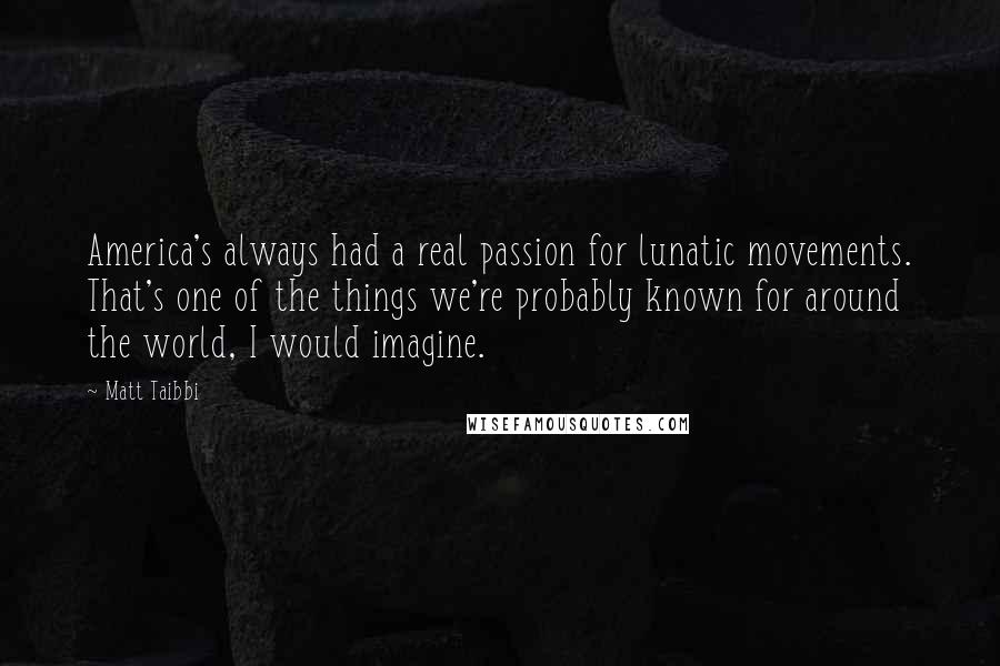 Matt Taibbi Quotes: America's always had a real passion for lunatic movements. That's one of the things we're probably known for around the world, I would imagine.