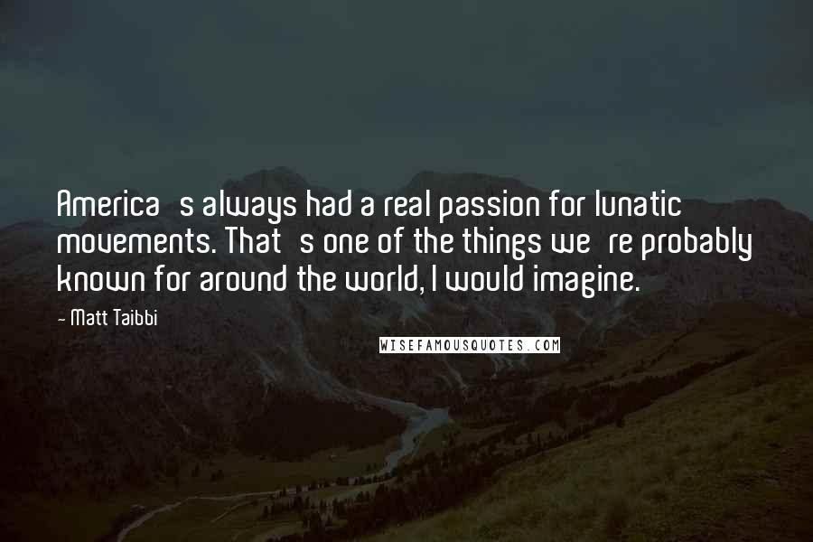 Matt Taibbi Quotes: America's always had a real passion for lunatic movements. That's one of the things we're probably known for around the world, I would imagine.