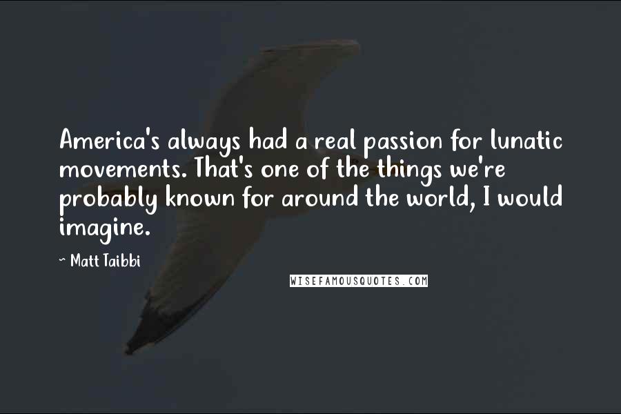 Matt Taibbi Quotes: America's always had a real passion for lunatic movements. That's one of the things we're probably known for around the world, I would imagine.