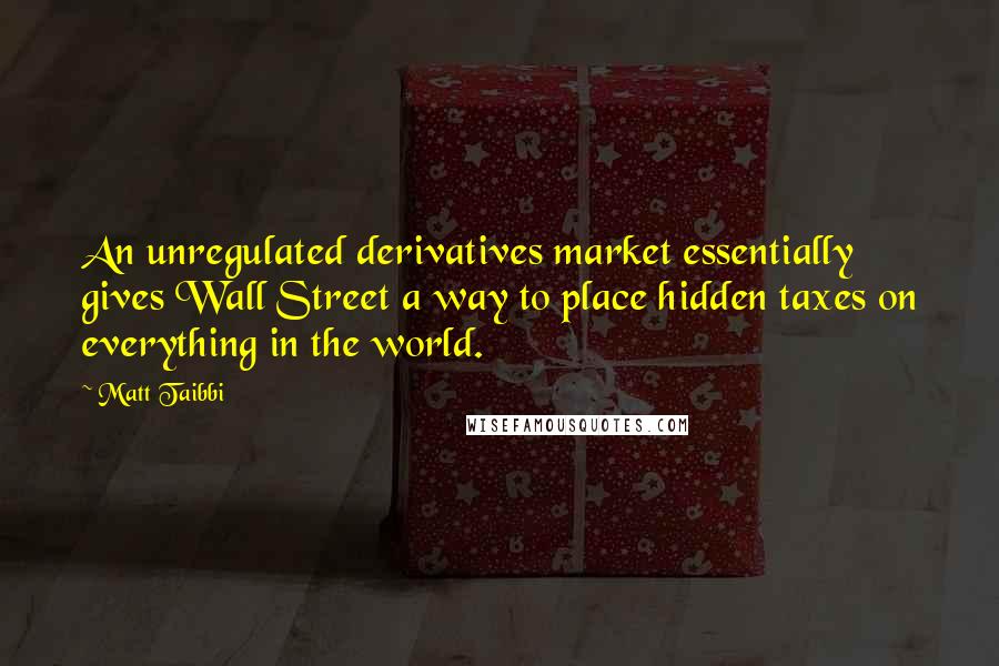 Matt Taibbi Quotes: An unregulated derivatives market essentially gives Wall Street a way to place hidden taxes on everything in the world.