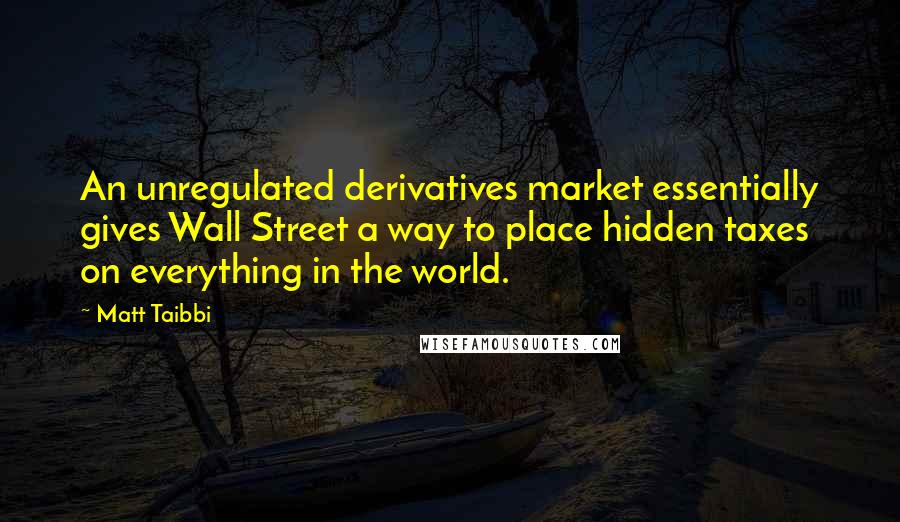 Matt Taibbi Quotes: An unregulated derivatives market essentially gives Wall Street a way to place hidden taxes on everything in the world.