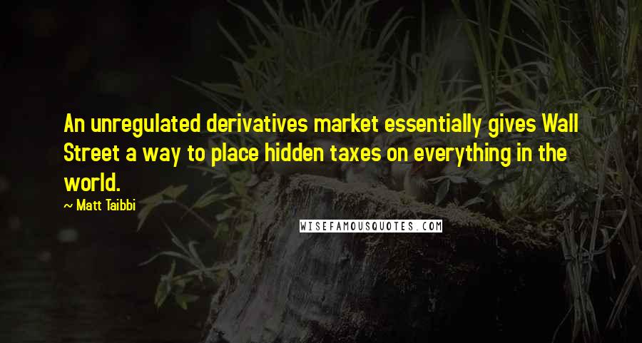 Matt Taibbi Quotes: An unregulated derivatives market essentially gives Wall Street a way to place hidden taxes on everything in the world.