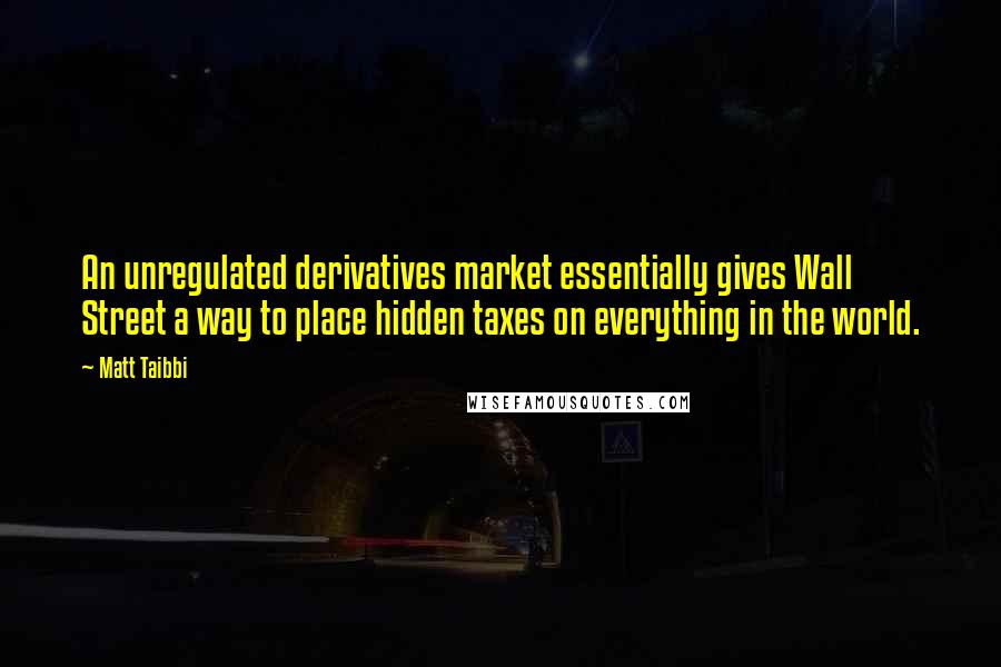 Matt Taibbi Quotes: An unregulated derivatives market essentially gives Wall Street a way to place hidden taxes on everything in the world.