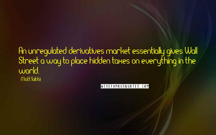 Matt Taibbi Quotes: An unregulated derivatives market essentially gives Wall Street a way to place hidden taxes on everything in the world.