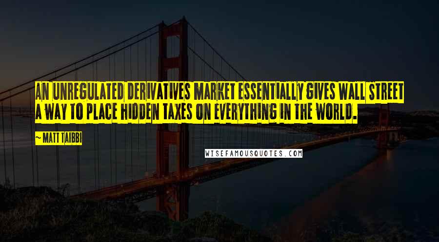 Matt Taibbi Quotes: An unregulated derivatives market essentially gives Wall Street a way to place hidden taxes on everything in the world.