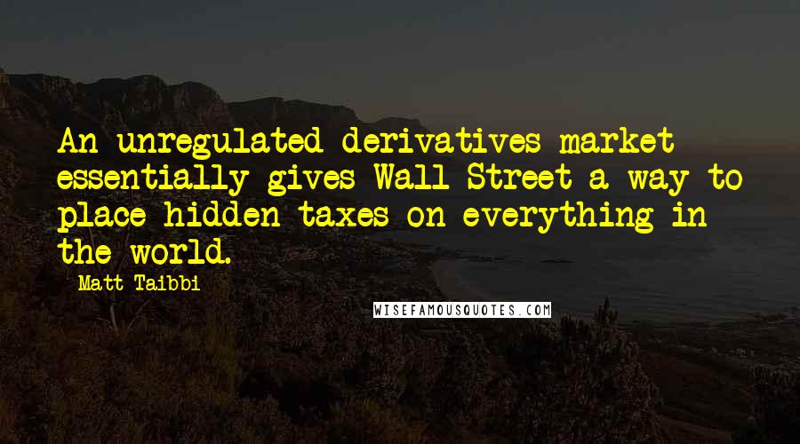 Matt Taibbi Quotes: An unregulated derivatives market essentially gives Wall Street a way to place hidden taxes on everything in the world.