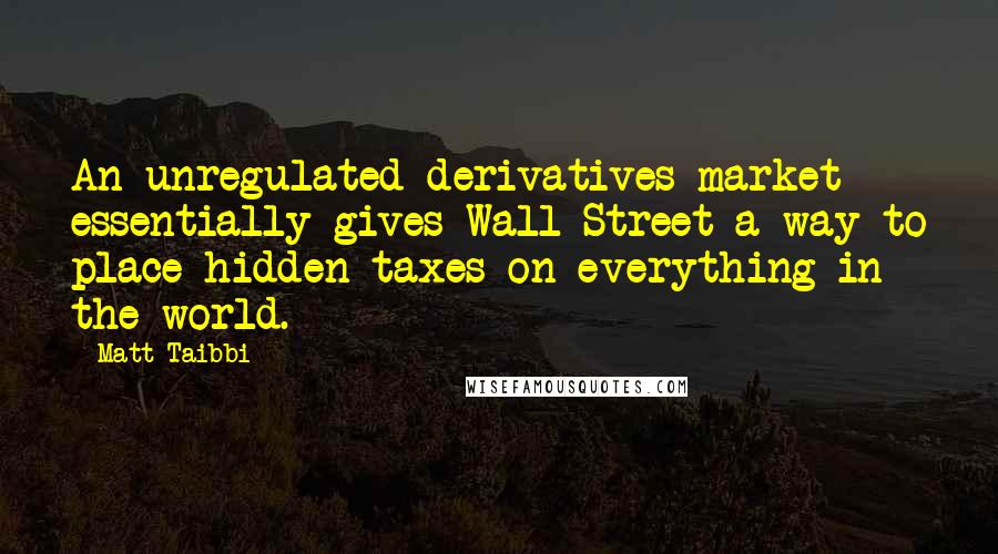 Matt Taibbi Quotes: An unregulated derivatives market essentially gives Wall Street a way to place hidden taxes on everything in the world.