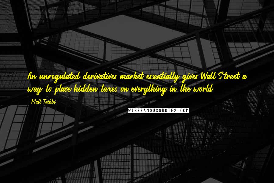 Matt Taibbi Quotes: An unregulated derivatives market essentially gives Wall Street a way to place hidden taxes on everything in the world.