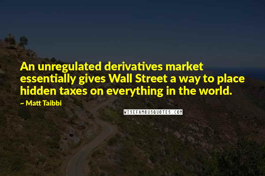 Matt Taibbi Quotes: An unregulated derivatives market essentially gives Wall Street a way to place hidden taxes on everything in the world.