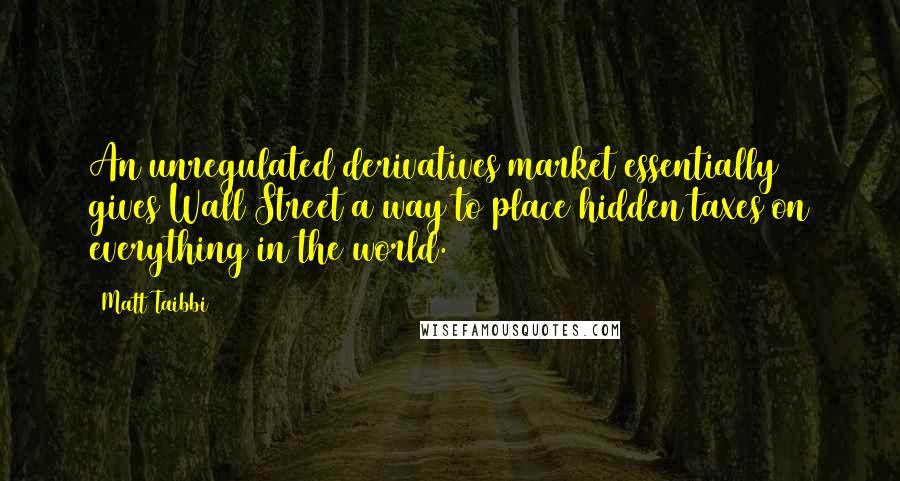 Matt Taibbi Quotes: An unregulated derivatives market essentially gives Wall Street a way to place hidden taxes on everything in the world.