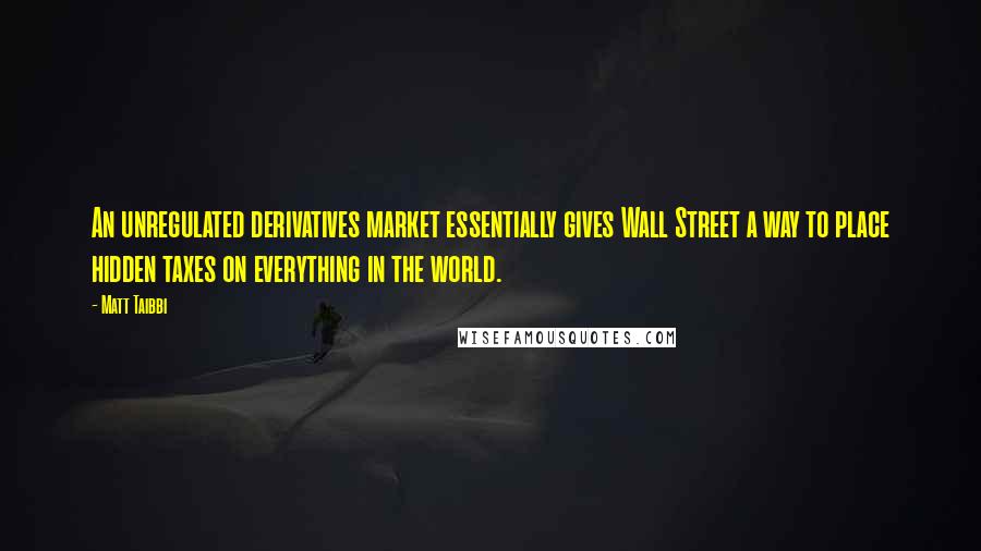 Matt Taibbi Quotes: An unregulated derivatives market essentially gives Wall Street a way to place hidden taxes on everything in the world.