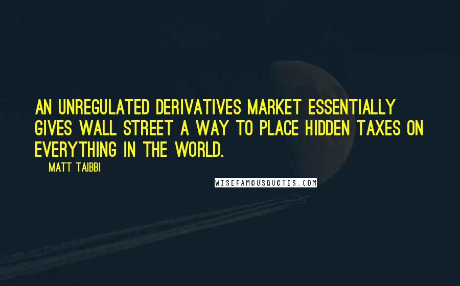 Matt Taibbi Quotes: An unregulated derivatives market essentially gives Wall Street a way to place hidden taxes on everything in the world.