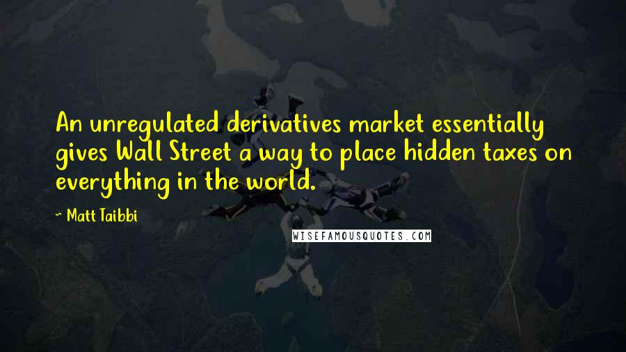 Matt Taibbi Quotes: An unregulated derivatives market essentially gives Wall Street a way to place hidden taxes on everything in the world.