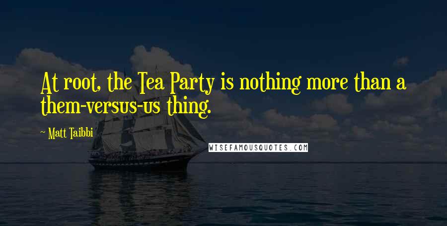 Matt Taibbi Quotes: At root, the Tea Party is nothing more than a them-versus-us thing.