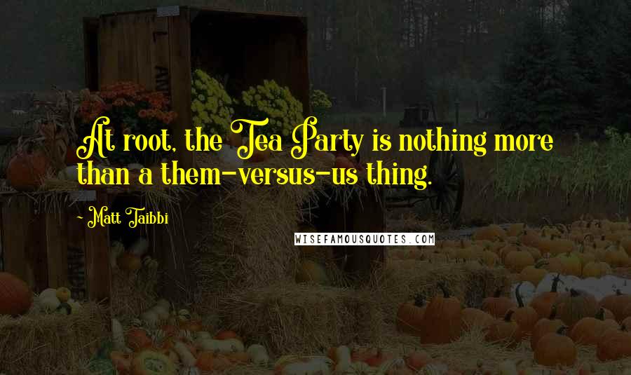 Matt Taibbi Quotes: At root, the Tea Party is nothing more than a them-versus-us thing.