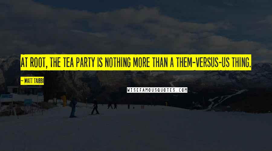 Matt Taibbi Quotes: At root, the Tea Party is nothing more than a them-versus-us thing.