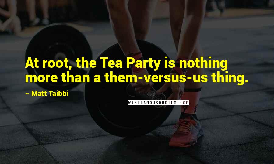 Matt Taibbi Quotes: At root, the Tea Party is nothing more than a them-versus-us thing.