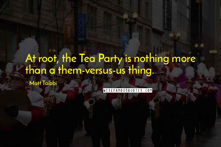 Matt Taibbi Quotes: At root, the Tea Party is nothing more than a them-versus-us thing.