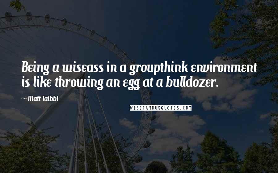 Matt Taibbi Quotes: Being a wiseass in a groupthink environment is like throwing an egg at a bulldozer.